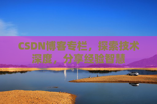 CSDN博客专栏，探索技术深度，分享经验智慧