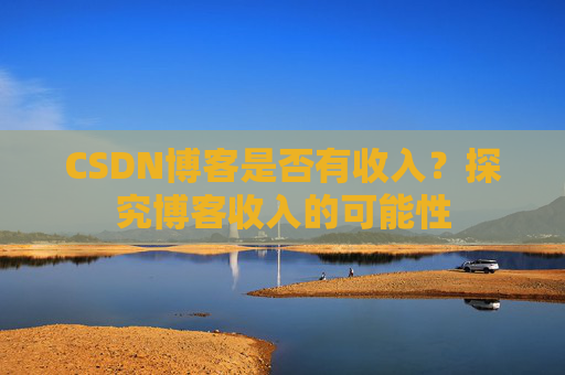 CSDN博客是否有收入？探究博客收入的可能性