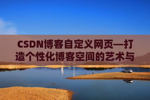 CSDN博客自定义网页—打造个性化博客空间的艺术与技巧